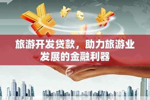 龙胜旅游开发贷款，助力旅游业发展的金融利器