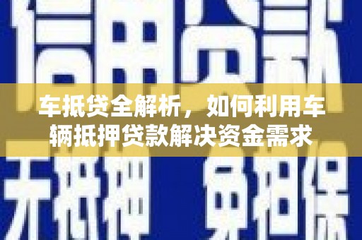 龙胜车抵贷全解析，如何利用车辆抵押贷款解决资金需求
