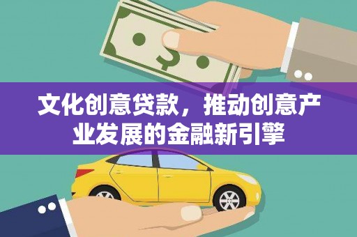 龙胜文化创意贷款，推动创意产业发展的金融新引擎
