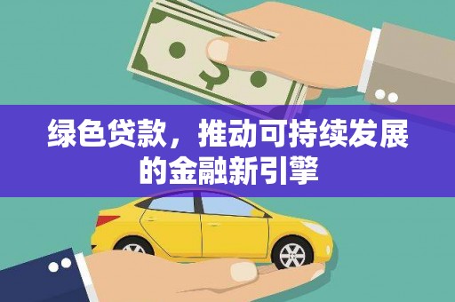 龙胜绿色贷款，推动可持续发展的金融新引擎