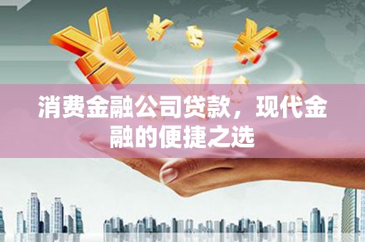 龙胜消费金融公司贷款，现代金融的便捷之选