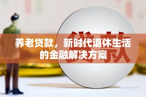 龙胜养老贷款，新时代退休生活的金融解决方案