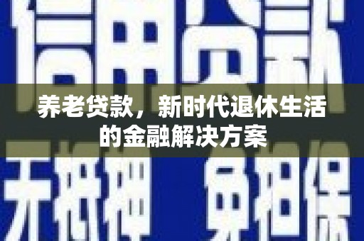 龙胜养老贷款，新时代退休生活的金融解决方案