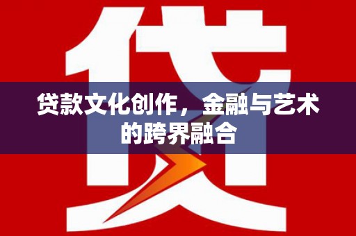 龙胜贷款文化创作，金融与艺术的跨界融合
