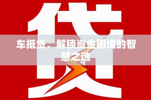 龙胜车抵贷，解锁资金困境的智慧之选