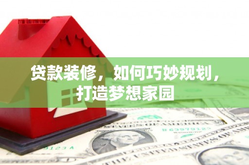 龙胜贷款装修，如何巧妙规划，打造梦想家园