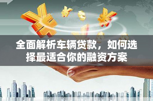 龙胜全面解析车辆贷款，如何选择最适合你的融资方案