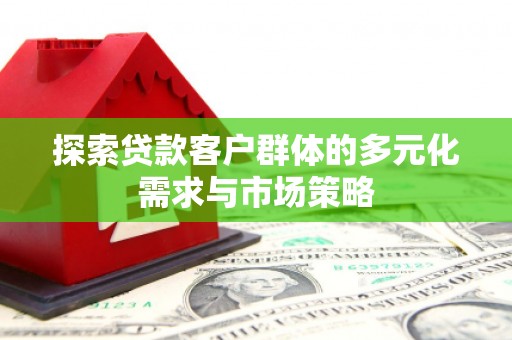 龙胜探索贷款客户群体的多元化需求与市场策略