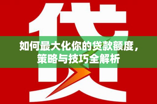 龙胜如何最大化你的贷款额度，策略与技巧全解析