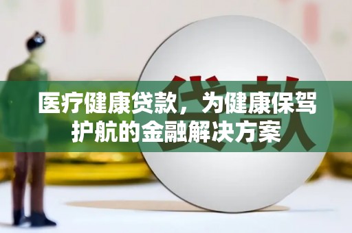 龙胜医疗健康贷款，为健康保驾护航的金融解决方案