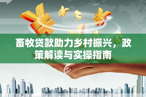 龙胜畜牧贷款助力乡村振兴，政策解读与实操指南