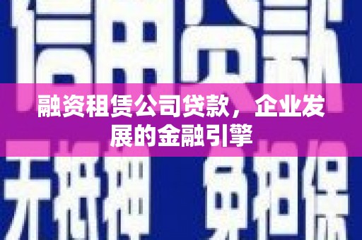 龙胜融资租赁公司贷款，企业发展的金融引擎