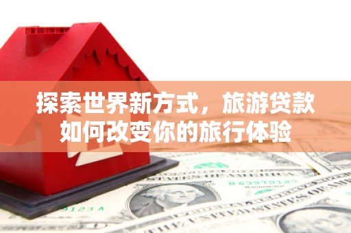 龙胜探索世界新方式，旅游贷款如何改变你的旅行体验