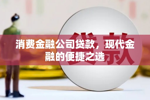 龙胜消费金融公司贷款，现代金融的便捷之选